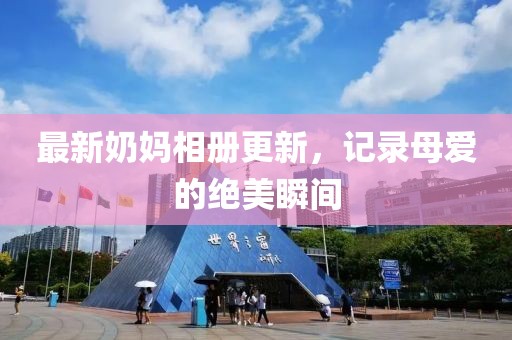 最新奶媽相冊更新，記錄母愛的絕美瞬間