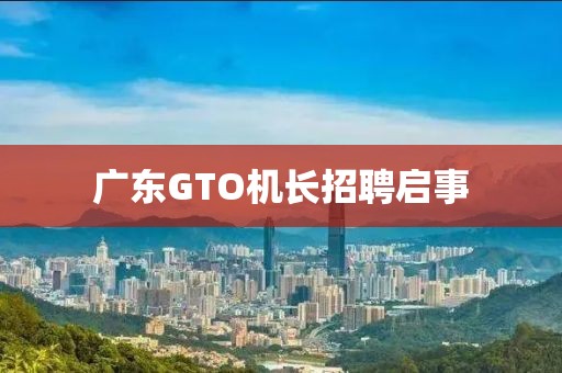 廣東GTO機(jī)長招聘啟事