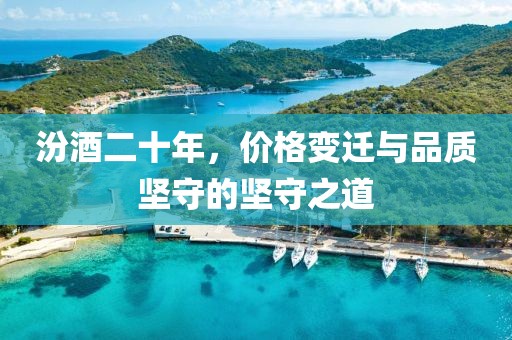 汾酒二十年，價(jià)格變遷與品質(zhì)堅(jiān)守的堅(jiān)守之道