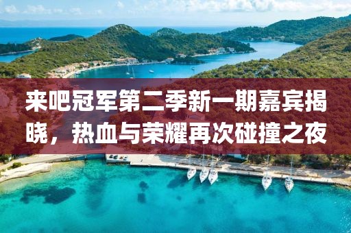 來吧冠軍第二季新一期嘉賓揭曉，熱血與榮耀再次碰撞之夜