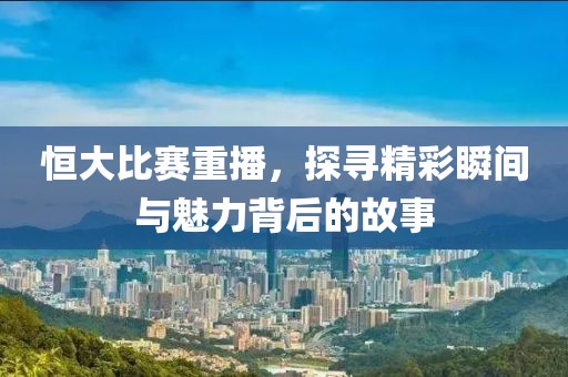 恒大比賽重播，探尋精彩瞬間與魅力背后的故事