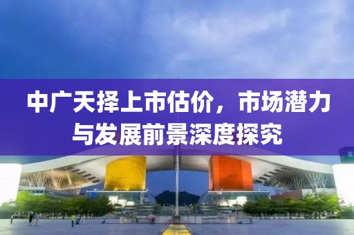 中廣天擇上市估價(jià)，市場潛力與發(fā)展前景深度探究