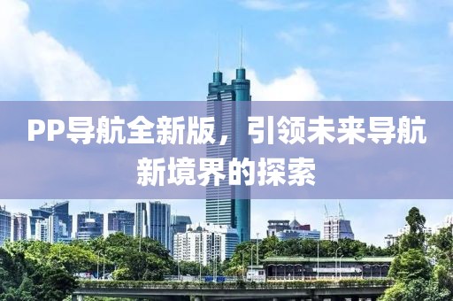 PP導(dǎo)航全新版，引領(lǐng)未來(lái)導(dǎo)航新境界的探索