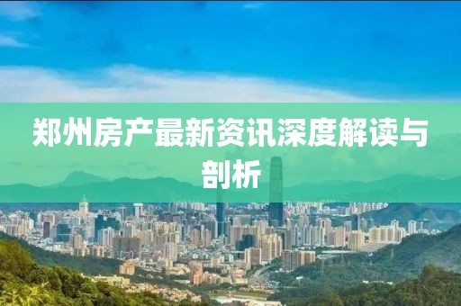 鄭州房產(chǎn)最新資訊深度解讀與剖析