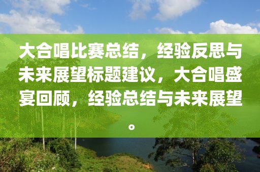 大合唱比賽總結(jié)，經(jīng)驗反思與未來展望標題建議，大合唱盛宴回顧，經(jīng)驗總結(jié)與未來展望。
