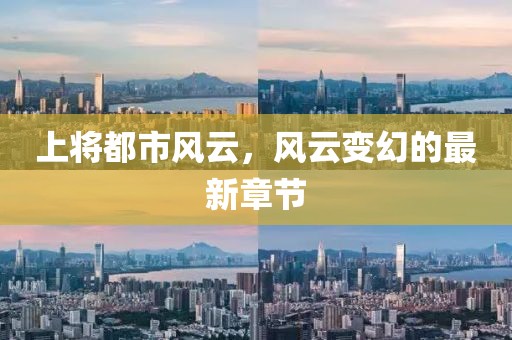 上將都市風(fēng)云，風(fēng)云變幻的最新章節(jié)