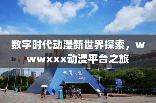 數(shù)字時代動漫新世界探索，wwwxxx動漫平臺之旅