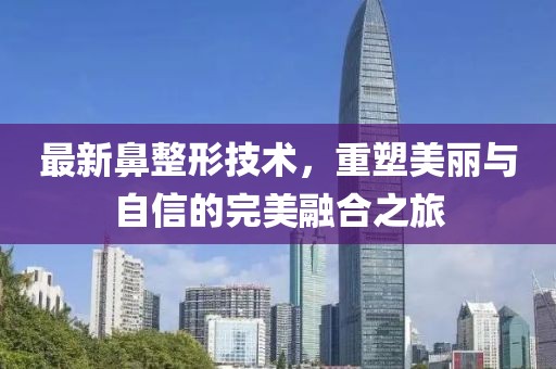 最新鼻整形技術(shù)，重塑美麗與自信的完美融合之旅