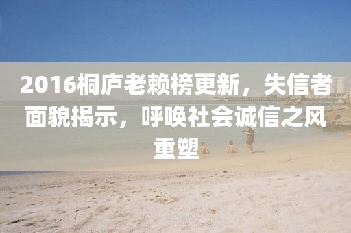 2016桐廬老賴榜更新，失信者面貌揭示，呼喚社會誠信之風(fēng)重塑