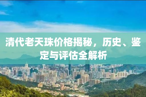 清代老天珠價(jià)格揭秘，歷史、鑒定與評(píng)估全解析