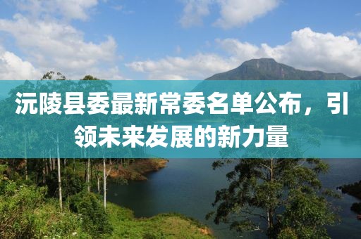 沅陵縣委最新常委名單公布，引領(lǐng)未來發(fā)展的新力量