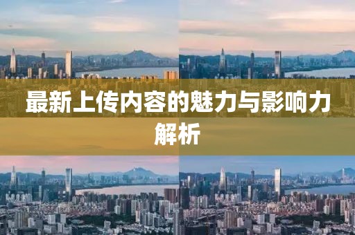 最新上傳內(nèi)容的魅力與影響力解析
