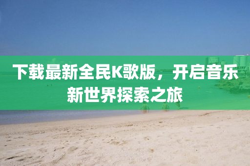 下載最新全民K歌版，開(kāi)啟音樂(lè)新世界探索之旅