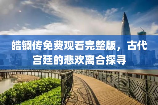 皓鑭傳免費觀看完整版，古代宮廷的悲歡離合探尋