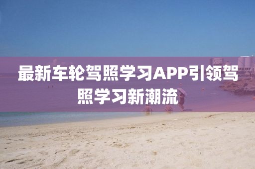 最新車輪駕照學(xué)習(xí)APP引領(lǐng)駕照學(xué)習(xí)新潮流