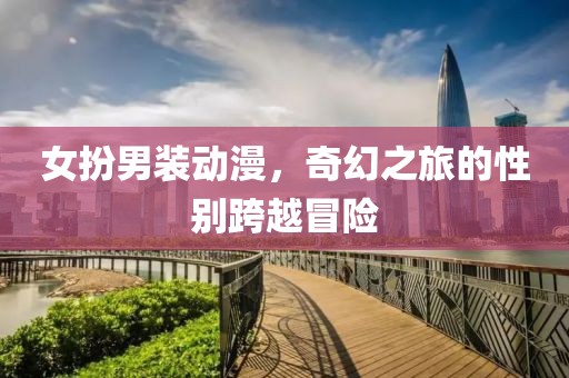 女扮男裝動漫，奇幻之旅的性別跨越冒險