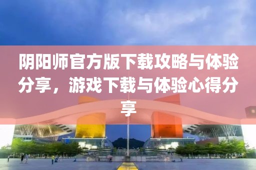 陰陽師官方版下載攻略與體驗(yàn)分享，游戲下載與體驗(yàn)心得分享