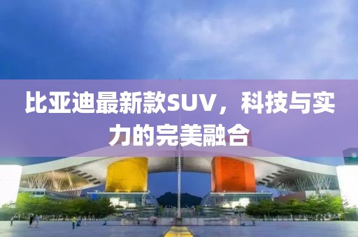 比亞迪最新款SUV，科技與實(shí)力的完美融合