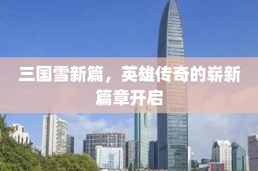 三國雪新篇，英雄傳奇的嶄新篇章開啟
