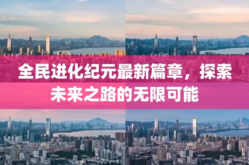 全民進(jìn)化紀(jì)元最新篇章，探索未來(lái)之路的無(wú)限可能