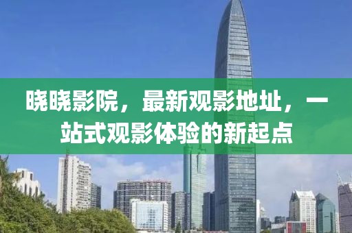 曉曉影院，最新觀影地址，一站式觀影體驗(yàn)的新起點(diǎn)