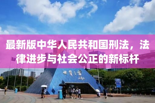 最新版中華人民共和國(guó)刑法，法律進(jìn)步與社會(huì)公正的新標(biāo)桿
