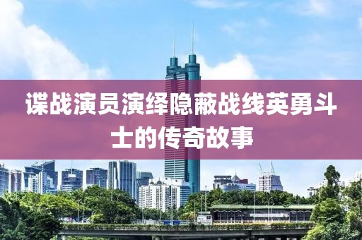 諜戰(zhàn)演員演繹隱蔽戰(zhàn)線英勇斗士的傳奇故事