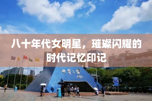 八十年代女明星，璀璨閃耀的時代記憶印記