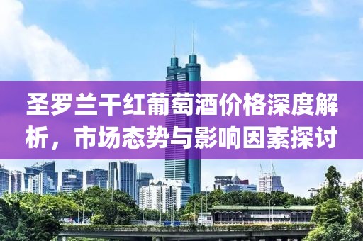 圣羅蘭干紅葡萄酒價格深度解析，市場態(tài)勢與影響因素探討