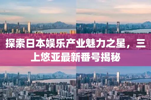 探索日本娛樂產(chǎn)業(yè)魅力之星，三上悠亞最新番號(hào)揭秘