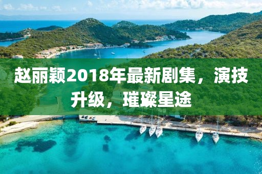 趙麗穎2018年最新劇集，演技升級，璀璨星途