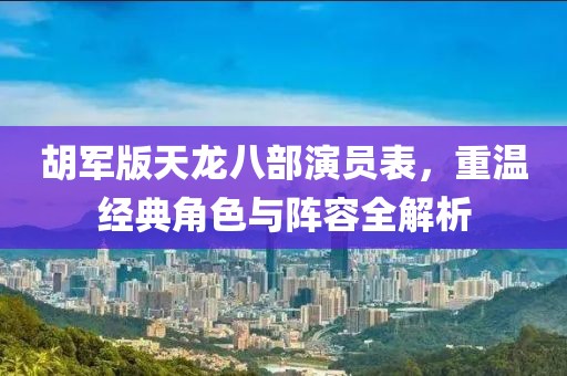 胡軍版天龍八部演員表，重溫經(jīng)典角色與陣容全解析