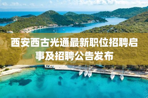 西安西古光通最新職位招聘啟事及招聘公告發(fā)布