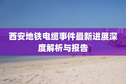西安地鐵電纜事件最新進(jìn)展深度解析與報(bào)告
