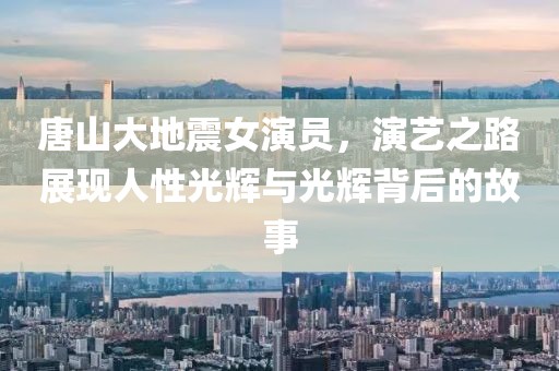唐山大地震女演員，演藝之路展現(xiàn)人性光輝與光輝背后的故事