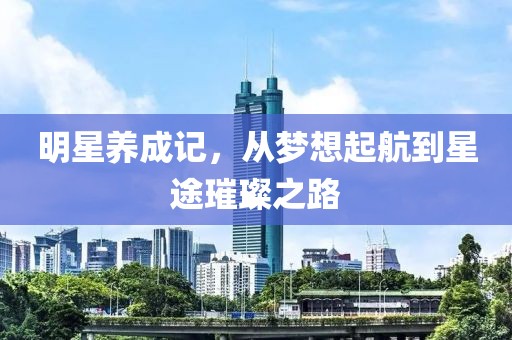 明星養(yǎng)成記，從夢(mèng)想起航到星途璀璨之路