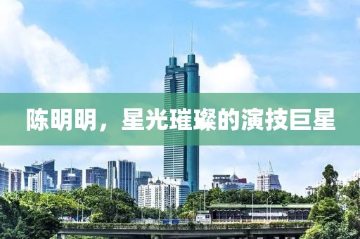 陳明明，星光璀璨的演技巨星
