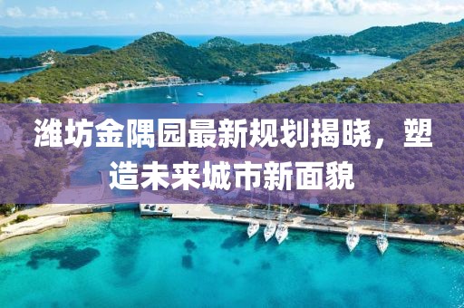 濰坊金隅園最新規(guī)劃揭曉，塑造未來(lái)城市新面貌