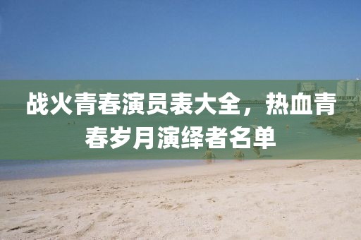 戰(zhàn)火青春演員表大全，熱血青春歲月演繹者名單