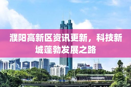濮陽高新區(qū)資訊更新，科技新城蓬勃發(fā)展之路