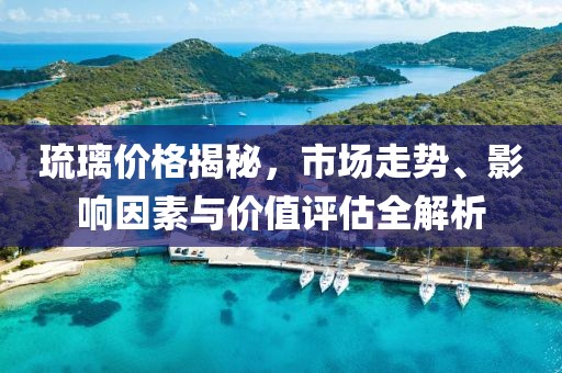 琉璃價(jià)格揭秘，市場走勢、影響因素與價(jià)值評估全解析