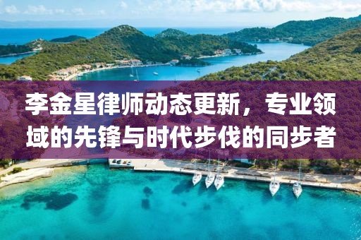 李金星律師動(dòng)態(tài)更新，專業(yè)領(lǐng)域的先鋒與時(shí)代步伐的同步者