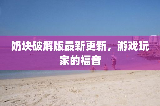 奶塊破解版最新更新，游戲玩家的福音
