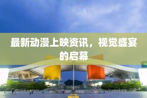 最新動(dòng)漫上映資訊，視覺盛宴的啟幕