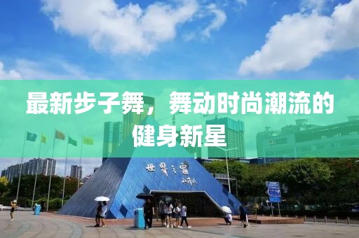 最新步子舞，舞動時尚潮流的健身新星