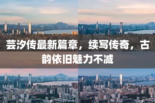 蕓汐傳最新篇章，續(xù)寫傳奇，古韻依舊魅力不減