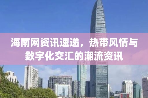 海南網(wǎng)資訊速遞，熱帶風(fēng)情與數(shù)字化交匯的潮流資訊