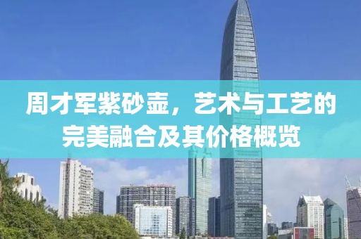 周才軍紫砂壺，藝術(shù)與工藝的完美融合及其價(jià)格概覽