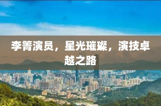 李箐演員，星光璀璨，演技卓越之路