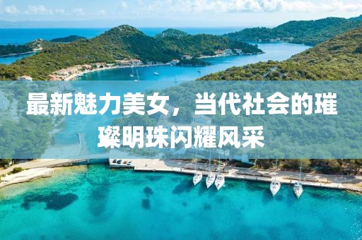 最新魅力美女，當(dāng)代社會的璀璨明珠閃耀風(fēng)采